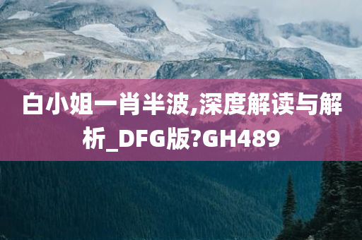 白小姐一肖半波,深度解读与解析_DFG版?GH489