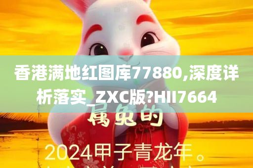 香港满地红图库77880,深度详析落实_ZXC版?HII7664