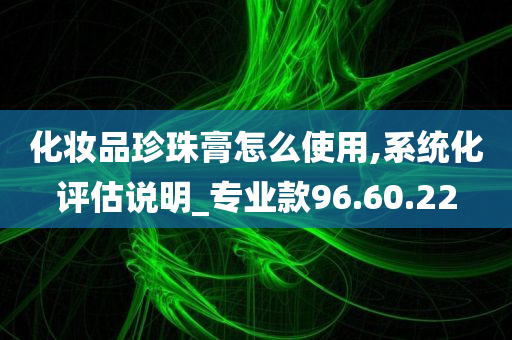 化妆品珍珠膏怎么使用,系统化评估说明_专业款96.60.22