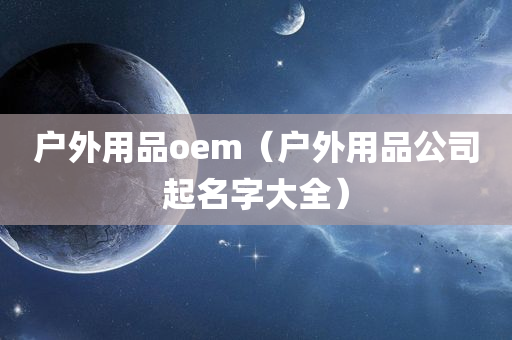 户外用品oem（户外用品公司起名字大全）