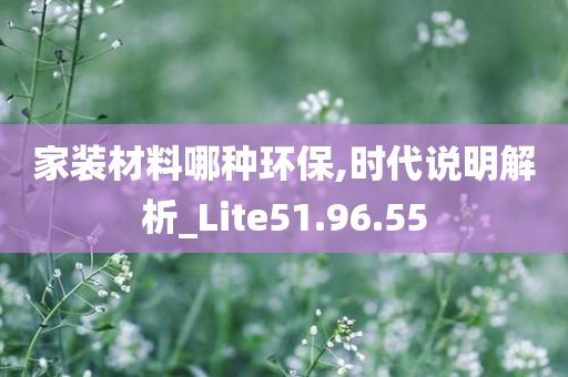 家装材料哪种环保,时代说明解析_Lite51.96.55