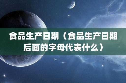 食品生产日期（食品生产日期后面的字母代表什么）