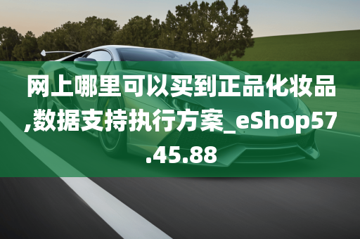 网上哪里可以买到正品化妆品,数据支持执行方案_eShop57.45.88