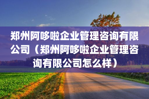 郑州阿哆啦企业管理咨询有限公司（郑州阿哆啦企业管理咨询有限公司怎么样）