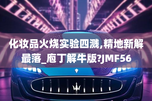 化妆品火烧实验四溅,精地新解最落_庖丁解牛版?JMF56