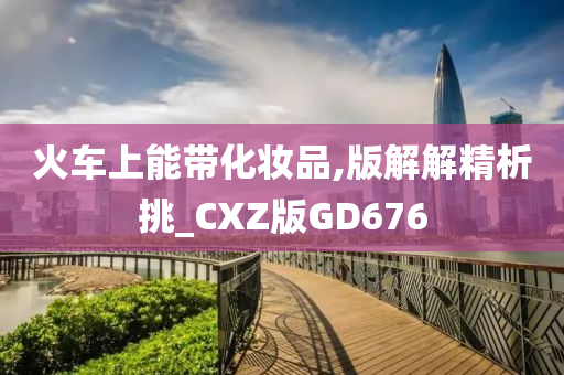 火车上能带化妆品,版解解精析挑_CXZ版GD676