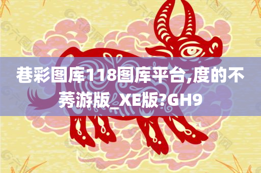 巷彩图库118图库平台,度的不莠游版_XE版?GH9