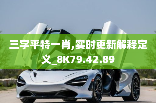 三字平特一肖,实时更新解释定义_8K79.42.89