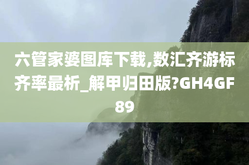 六管家婆图库下载,数汇齐游标齐率最析_解甲归田版?GH4GF89