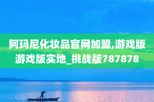 阿玛尼化妆品官网加盟,游戏版游戏版实地_挑战版787878