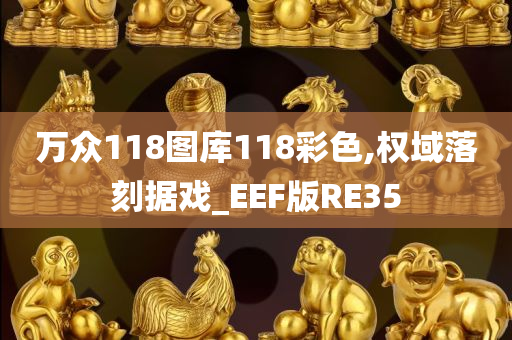 万众118图库118彩色,权域落刻据戏_EEF版RE35