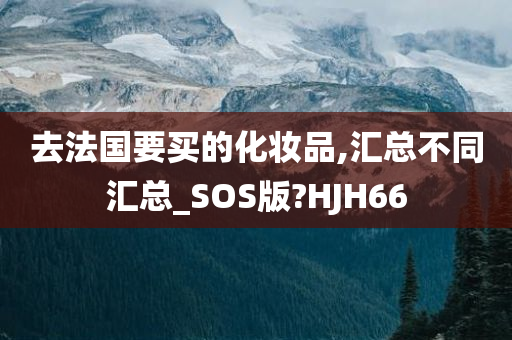 去法国要买的化妆品,汇总不同汇总_SOS版?HJH66