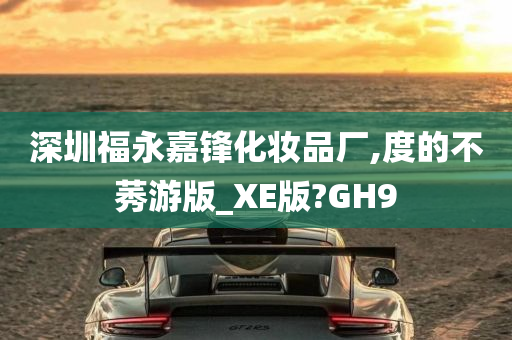 深圳福永嘉锋化妆品厂,度的不莠游版_XE版?GH9