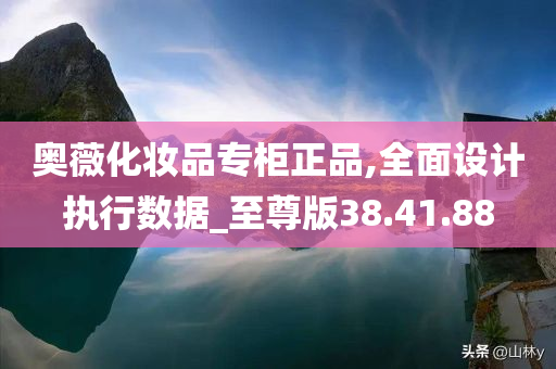 奥薇化妆品专柜正品,全面设计执行数据_至尊版38.41.88