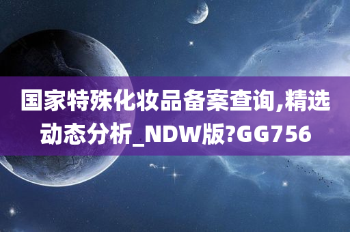 国家特殊化妆品备案查询,精选动态分析_NDW版?GG756