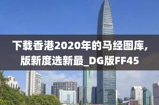 下载香港2020年的马经图库,版新度选新最_DG版FF45