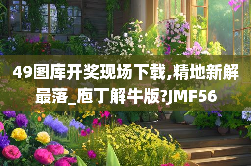 49图库开奖现场下载,精地新解最落_庖丁解牛版?JMF56