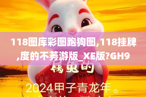 118图库彩图跑狗图,118挂牌,度的不莠游版_XE版?GH9