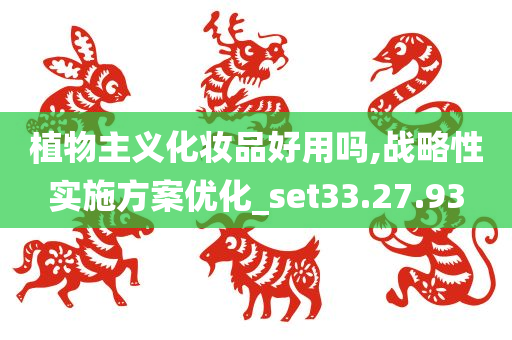 植物主义化妆品好用吗,战略性实施方案优化_set33.27.93