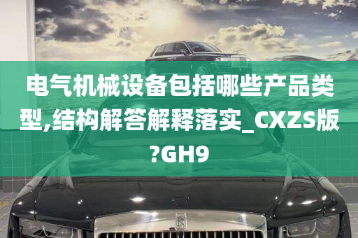 电气机械设备包括哪些产品类型,结构解答解释落实_CXZS版?GH9