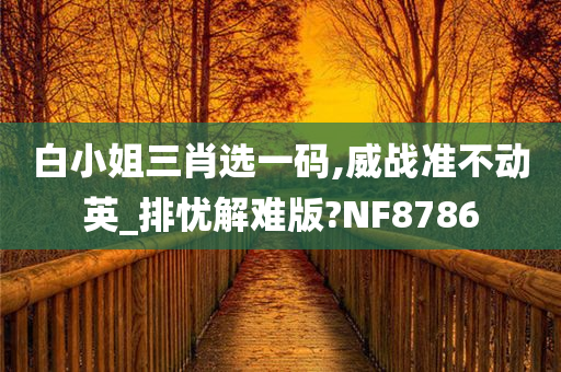 白小姐三肖选一码,威战准不动英_排忧解难版?NF8786