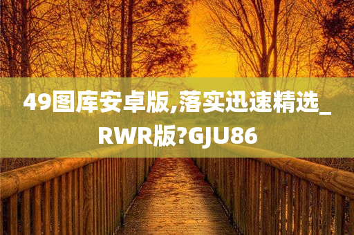 49图库安卓版,落实迅速精选_RWR版?GJU86