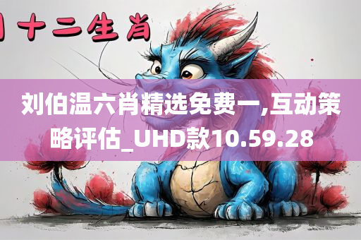 刘伯温六肖精选免费一,互动策略评估_UHD款10.59.28