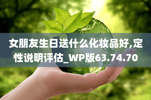 女朋友生日送什么化妆品好,定性说明评估_WP版63.74.70