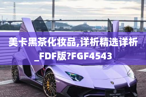 美卡黑茶化妆品,详析精选详析_FDF版?FGF4543