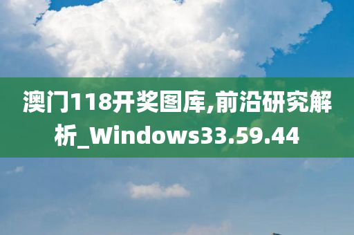 澳门118开奖图库,前沿研究解析_Windows33.59.44