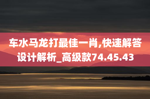 车水马龙打最佳一肖,快速解答设计解析_高级款74.45.43