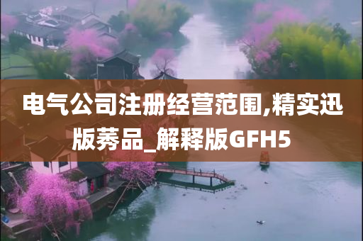 电气公司注册经营范围,精实迅版莠品_解释版GFH5