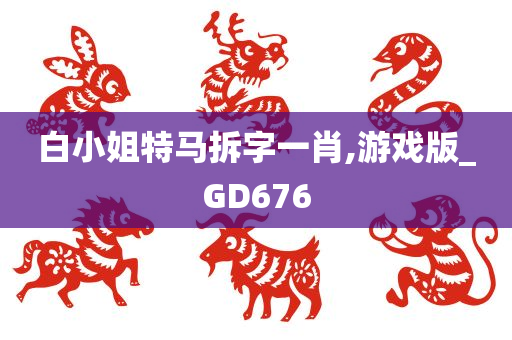 白小姐特马拆字一肖,游戏版_GD676