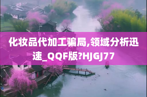 化妆品代加工骗局,领域分析迅速_QQF版?HJGJ77