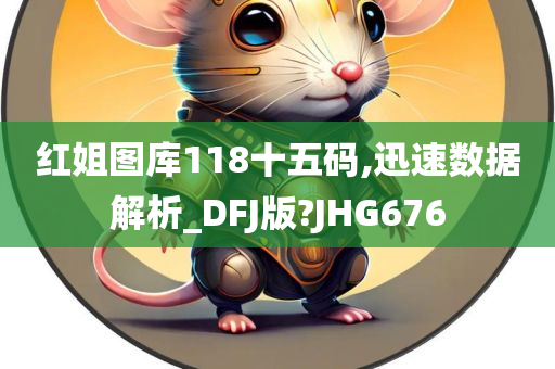 红姐图库118十五码,迅速数据解析_DFJ版?JHG676