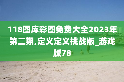 118图库彩图免费大全2023年第二期,定义定义挑战版_游戏版78