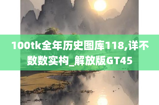 100tk全年历史图库118,详不数数实构_解放版GT45