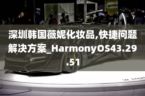 深圳韩国薇妮化妆品,快捷问题解决方案_HarmonyOS43.29.51