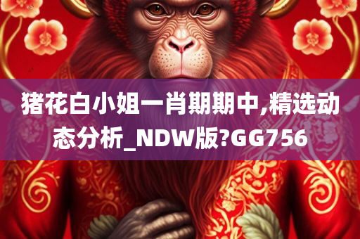 猪花白小姐一肖期期中,精选动态分析_NDW版?GG756