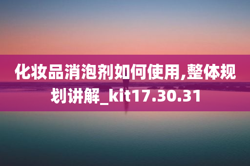 化妆品消泡剂如何使用,整体规划讲解_kit17.30.31