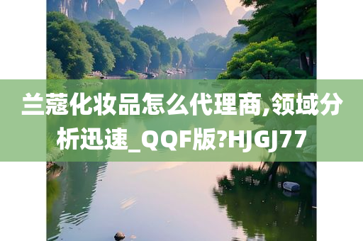 兰蔻化妆品怎么代理商,领域分析迅速_QQF版?HJGJ77