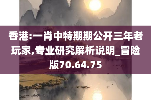 香港:一肖中特期期公开三年老玩家,专业研究解析说明_冒险版70.64.75