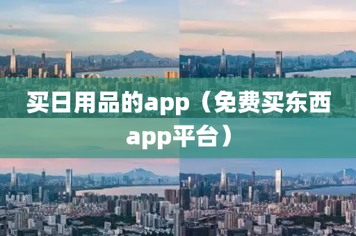 买日用品的app（免费买东西app平台）