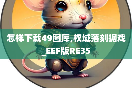 怎样下载49图库,权域落刻据戏_EEF版RE35