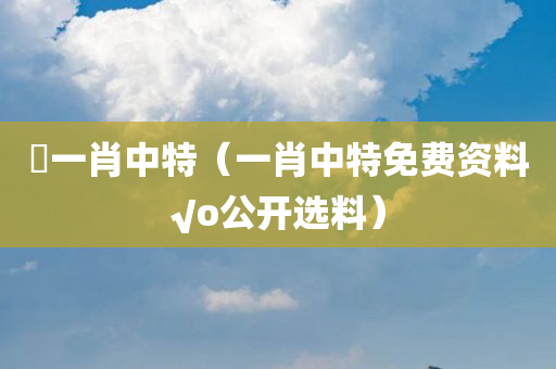 翾一肖中特（一肖中特免费资料√o公开选料）