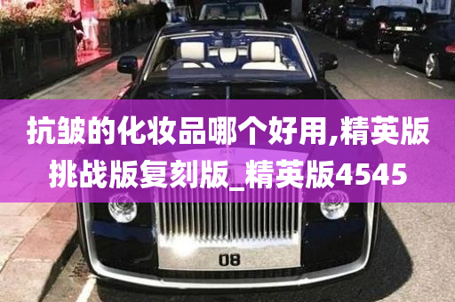 抗皱的化妆品哪个好用,精英版挑战版复刻版_精英版4545