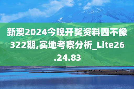 新澳2024今晚开奖资料四不像322期,实地考察分析_Lite26.24.83