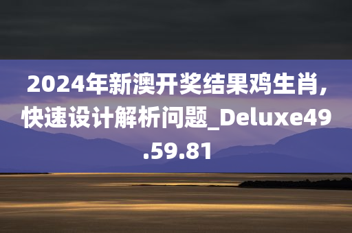 2024年新澳开奖结果鸡生肖,快速设计解析问题_Deluxe49.59.81