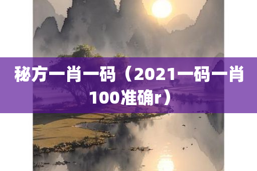 秘方一肖一码（2021一码一肖100准确r）