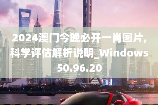 2024澳门今晚必开一肖图片,科学评估解析说明_Windows50.96.20